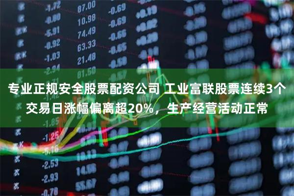 专业正规安全股票配资公司 工业富联股票连续3个交易日涨幅偏离超20%，生产经营活动正常