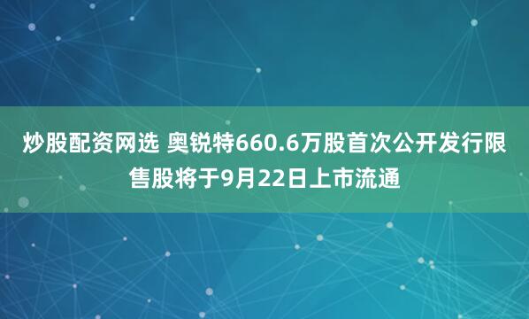 炒股配资网选 奥锐特660.6万股首次公开发行限售股将于9月22日上市流通