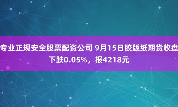 专业正规安全股票配资公司 9月15日胶版纸期货收盘下跌0.05%，报4218元