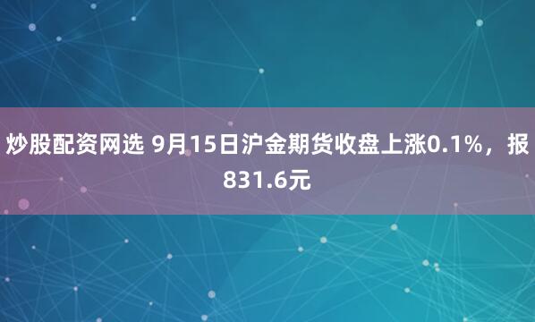 炒股配资网选 9月15日沪金期货收盘上涨0.1%，报831.6元