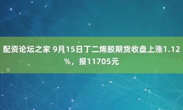 配资论坛之家 9月15日丁二烯胶期货收盘上涨1.12%，报11705元