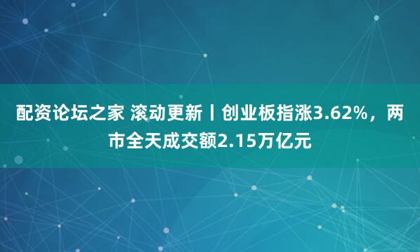 配资论坛之家 滚动更新丨创业板指涨3.62%，两市全天成交额2.15万亿元