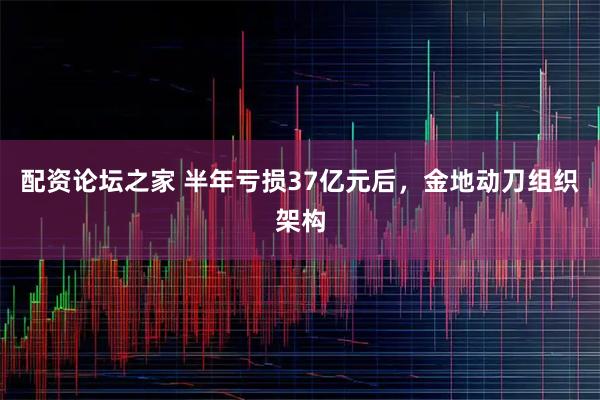 配资论坛之家 半年亏损37亿元后，金地动刀组织架构