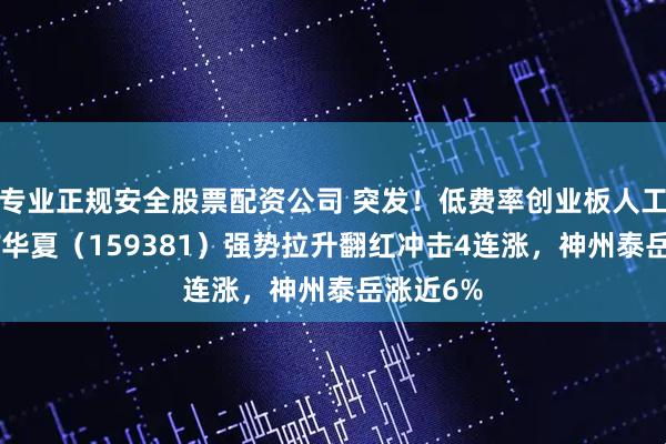 专业正规安全股票配资公司 突发！低费率创业板人工智能ETF华夏（159381）强势拉升翻红冲击4连涨，神州泰岳涨近6%
