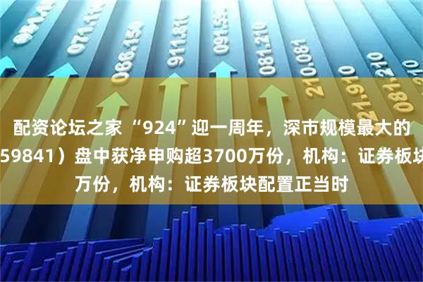 配资论坛之家 “924”迎一周年，深市规模最大的证券ETF（159841）盘中获净申购超3700万份，机构：证券板块配置正当时