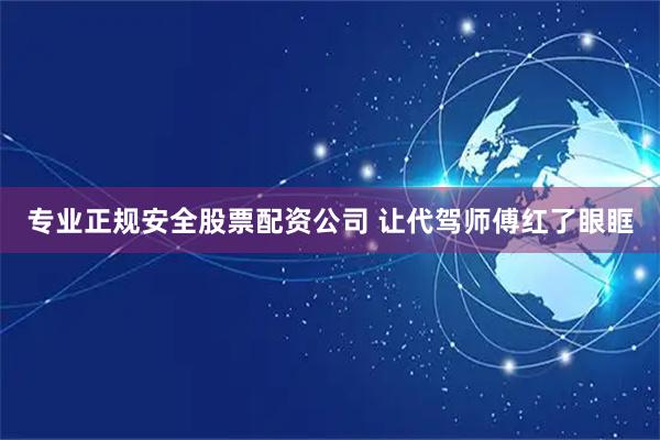 专业正规安全股票配资公司 让代驾师傅红了眼眶