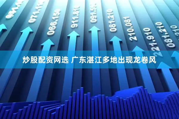 炒股配资网选 广东湛江多地出现龙卷风