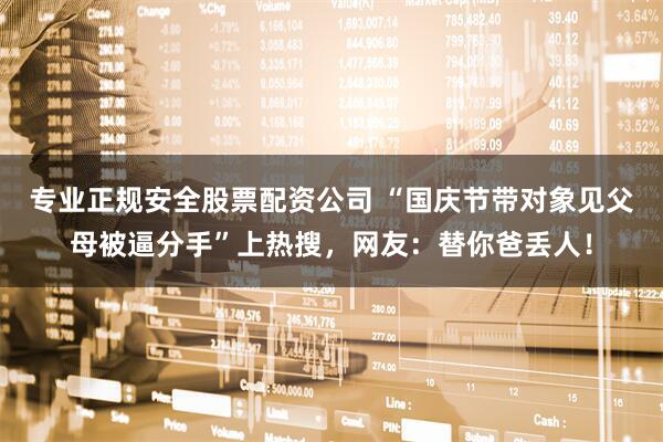 专业正规安全股票配资公司 “国庆节带对象见父母被逼分手”上热搜，网友：替你爸丢人！