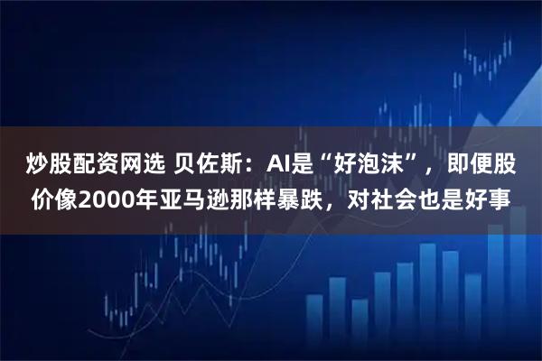炒股配资网选 贝佐斯：AI是“好泡沫”，即便股价像2000年亚马逊那样暴跌，对社会也是好事