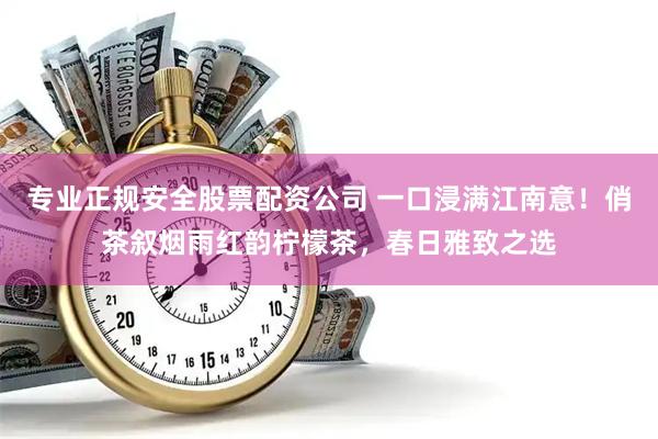 专业正规安全股票配资公司 一口浸满江南意！俏茶叙烟雨红韵柠檬茶，春日雅致之选