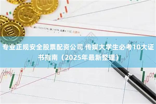 专业正规安全股票配资公司 传媒大学生必考10大证书指南（2025年最新整理）