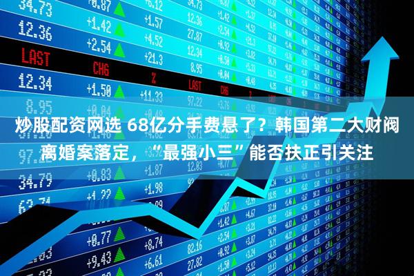 炒股配资网选 68亿分手费悬了？韩国第二大财阀离婚案落定，“最强小三”能否扶正引关注