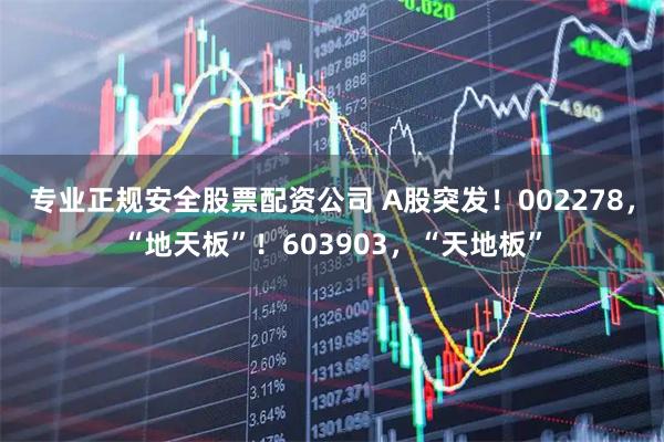 专业正规安全股票配资公司 A股突发！002278，“地天板”！603903，“天地板”