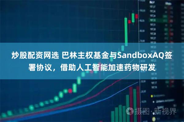 炒股配资网选 巴林主权基金与SandboxAQ签署协议，借助人工智能加速药物研发