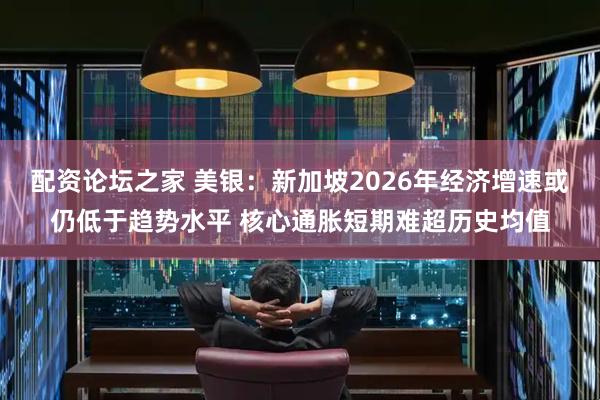配资论坛之家 美银：新加坡2026年经济增速或仍低于趋势水平 核心通胀短期难超历史均值