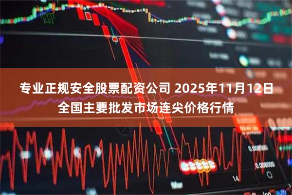 专业正规安全股票配资公司 2025年11月12日全国主要批发市场连尖价格行情