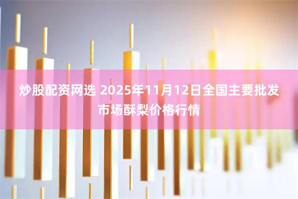 炒股配资网选 2025年11月12日全国主要批发市场酥梨价格行情