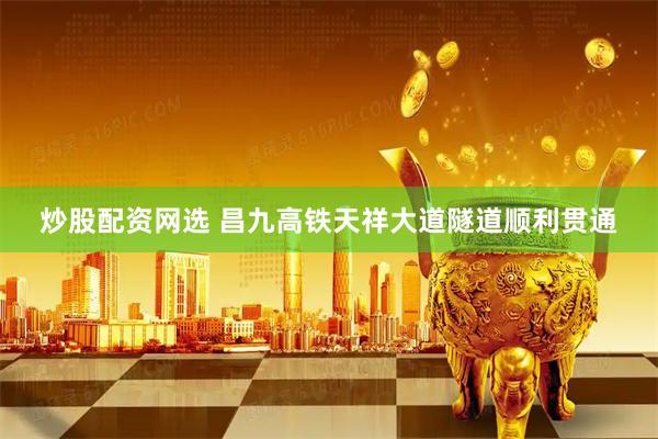 炒股配资网选 昌九高铁天祥大道隧道顺利贯通