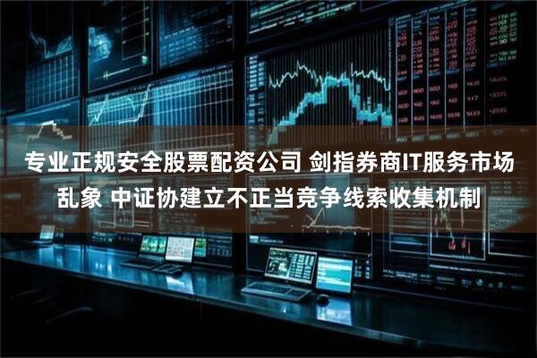 专业正规安全股票配资公司 剑指券商IT服务市场乱象 中证协建立不正当竞争线索收集机制