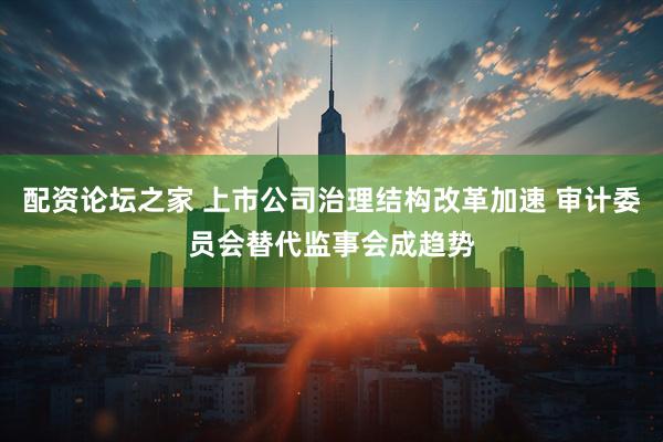 配资论坛之家 上市公司治理结构改革加速 审计委员会替代监事会成趋势