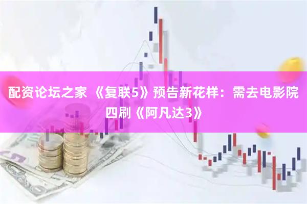 配资论坛之家 《复联5》预告新花样：需去电影院四刷《阿凡达3》