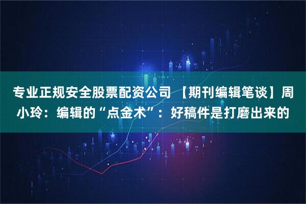 专业正规安全股票配资公司 【期刊编辑笔谈】周小玲：编辑的“点金术”：好稿件是打磨出来的