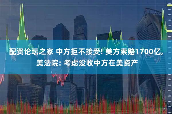 配资论坛之家 中方拒不接受! 美方索赔1700亿, 美法院: 考虑没收中方在美资产