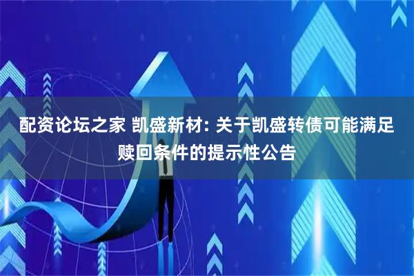 配资论坛之家 凯盛新材: 关于凯盛转债可能满足赎回条件的提示性公告