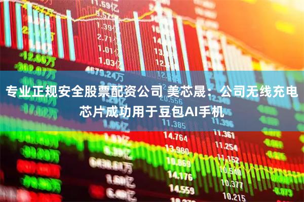 专业正规安全股票配资公司 美芯晟：公司无线充电芯片成功用于豆包AI手机