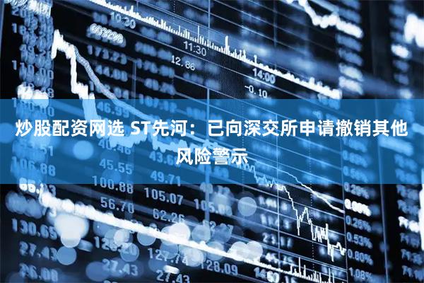 炒股配资网选 ST先河：已向深交所申请撤销其他风险警示