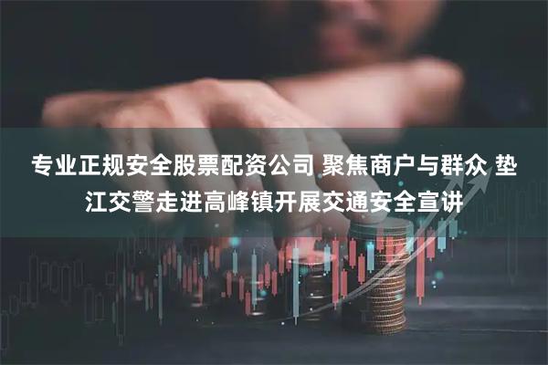 专业正规安全股票配资公司 聚焦商户与群众 垫江交警走进高峰镇开展交通安全宣讲