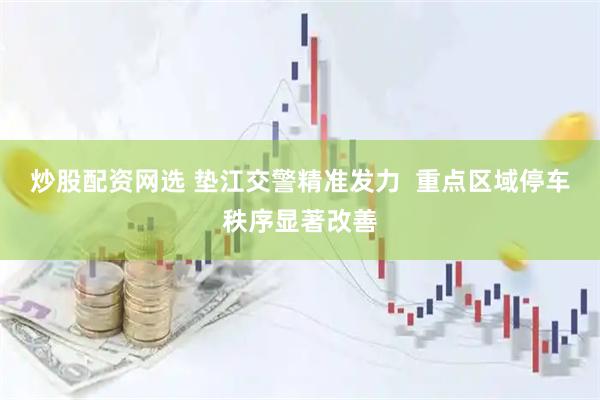 炒股配资网选 垫江交警精准发力  重点区域停车秩序显著改善