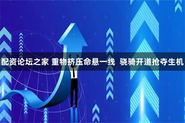 配资论坛之家 重物挤压命悬一线  骁骑开道抢夺生机