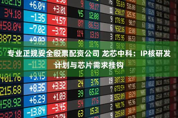 专业正规安全股票配资公司 龙芯中科：IP核研发计划与芯片需求挂钩