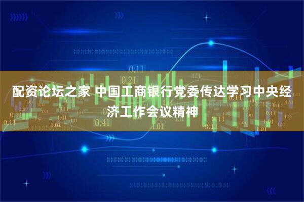 配资论坛之家 中国工商银行党委传达学习中央经济工作会议精神