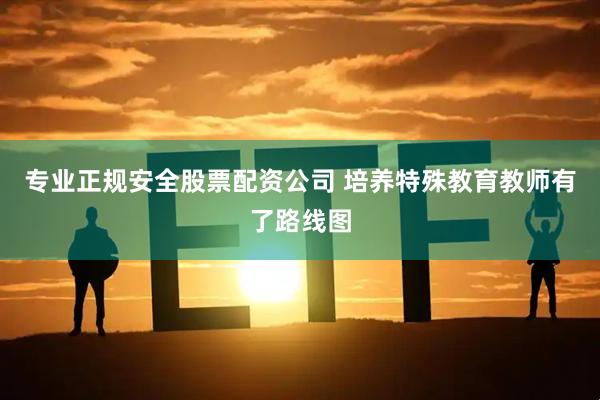专业正规安全股票配资公司 培养特殊教育教师有了路线图