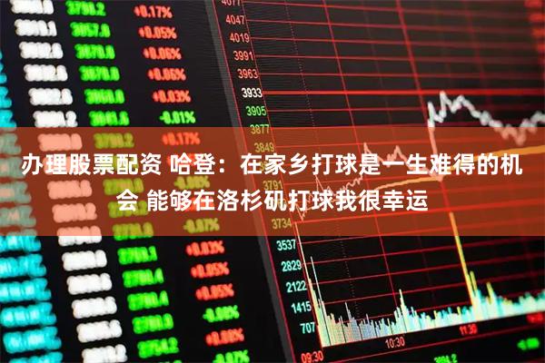 办理股票配资 哈登：在家乡打球是一生难得的机会 能够在洛杉矶打球我很幸运