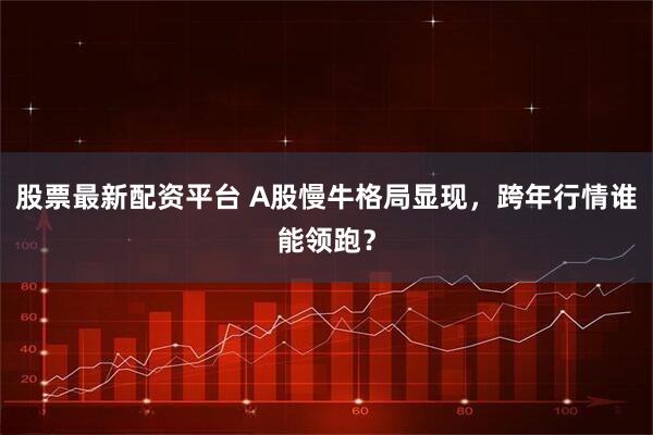 股票最新配资平台 A股慢牛格局显现，跨年行情谁能领跑？