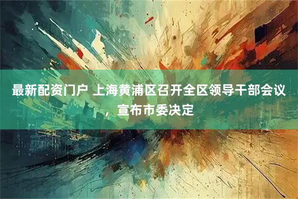 最新配资门户 上海黄浦区召开全区领导干部会议，宣布市委决定