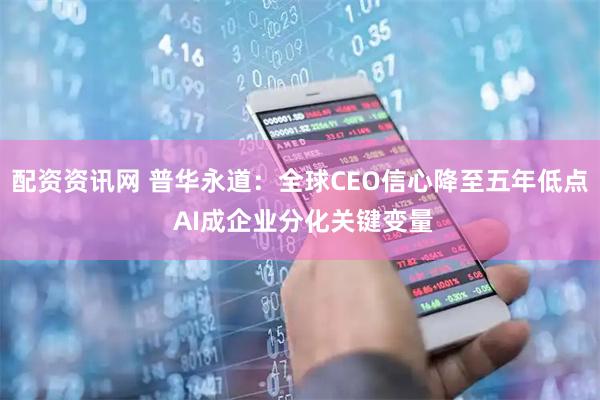 配资资讯网 普华永道：全球CEO信心降至五年低点 AI成企业分化关键变量