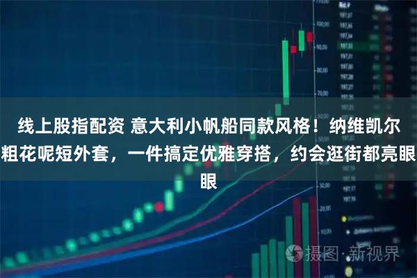 线上股指配资 意大利小帆船同款风格！纳维凯尔粗花呢短外套，一件搞定优雅穿搭，约会逛街都亮眼
