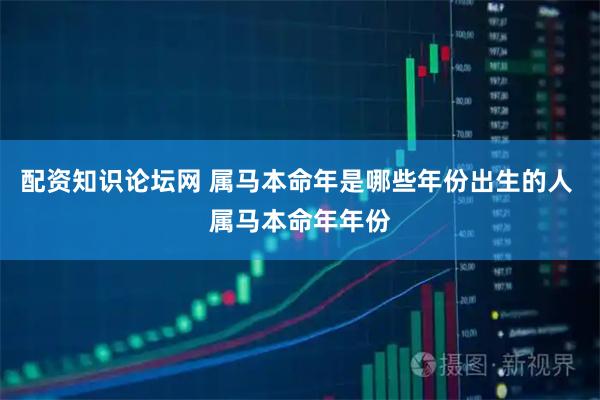 配资知识论坛网 属马本命年是哪些年份出生的人 属马本命年年份