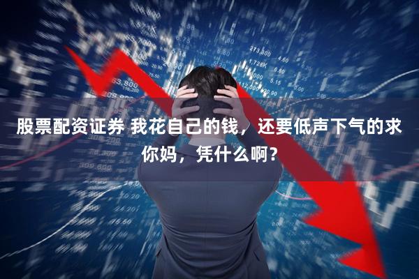 股票配资证券 我花自己的钱，还要低声下气的求你妈，凭什么啊？