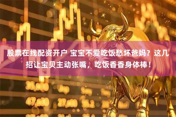 股票在线配资开户 宝宝不爱吃饭愁坏爸妈？这几招让宝贝主动张嘴，吃饭香香身体棒！