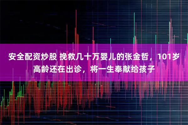安全配资炒股 挽救几十万婴儿的张金哲，101岁高龄还在出诊，将一生奉献给孩子