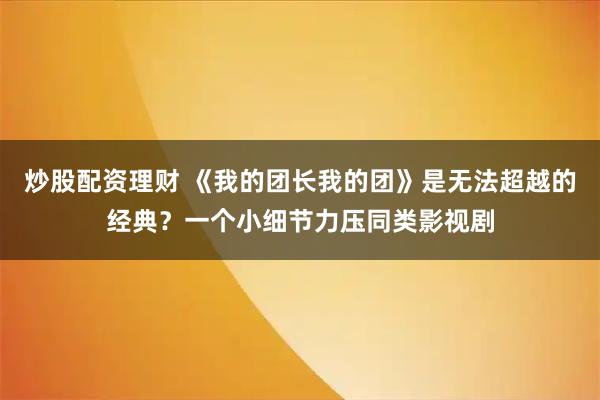 炒股配资理财 《我的团长我的团》是无法超越的经典？一个小细节力压同类影视剧