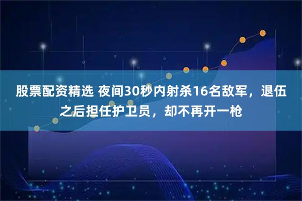 股票配资精选 夜间30秒内射杀16名敌军，退伍之后担任护卫员，却不再开一枪