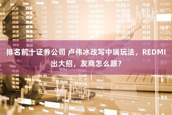排名前十证券公司 卢伟冰改写中端玩法，REDMI出大招，友商怎么跟？