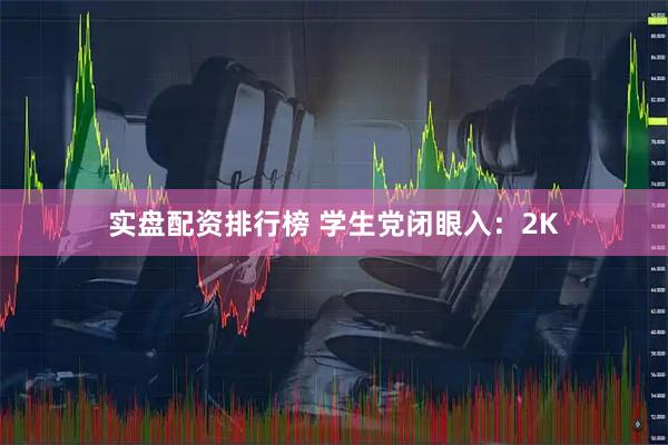 实盘配资排行榜 学生党闭眼入：2K