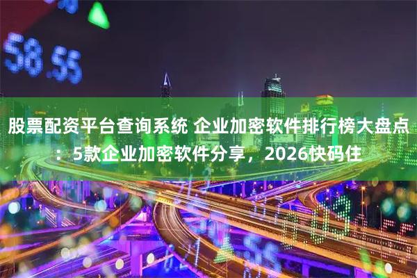 股票配资平台查询系统 企业加密软件排行榜大盘点：5款企业加密软件分享，2026快码住